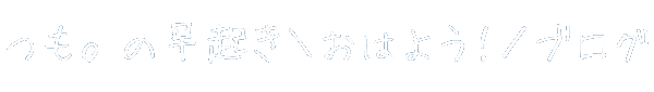 つも。の早起き ＼おはよう！／ ブログ